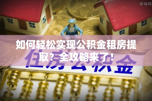 高阳如何轻松实现公积金租房提取？全攻略来了！