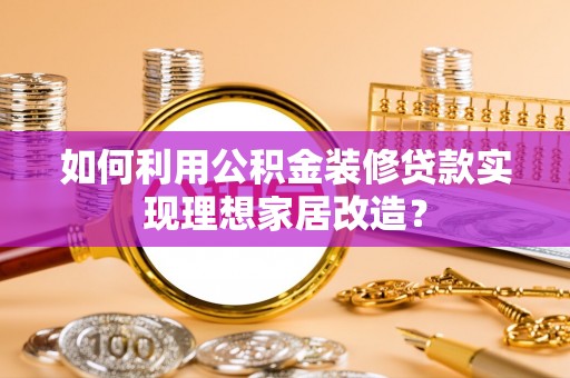 高阳如何利用公积金装修贷款实现理想家居改造？