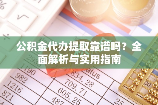高阳公积金代办提取靠谱吗？全面解析与实用指南