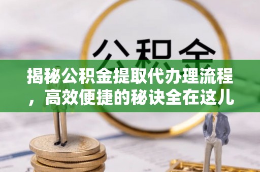 高阳揭秘公积金提取代办理流程，高效便捷的秘诀全在这儿