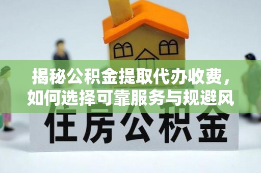 高阳揭秘公积金提取代办收费，如何选择可靠服务与规避风险