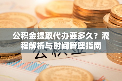 高阳公积金提取代办要多久？流程解析与时间管理指南