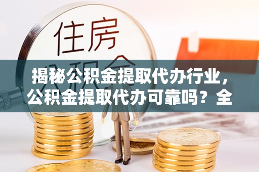 高阳揭秘公积金提取代办行业，公积金提取代办可靠吗？全面解析与风险规避