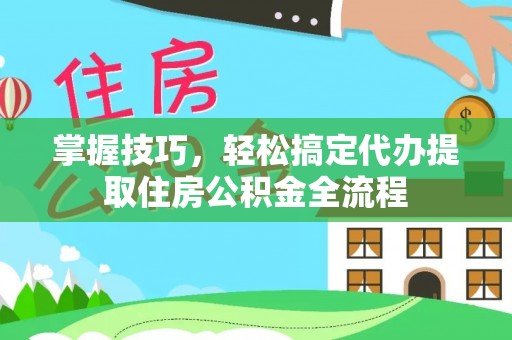 高阳掌握技巧，轻松搞定代办提取住房公积金全流程