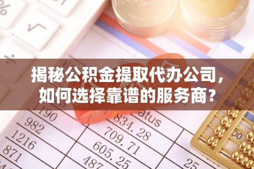 高阳揭秘公积金提取代办公司，如何选择靠谱的服务商？