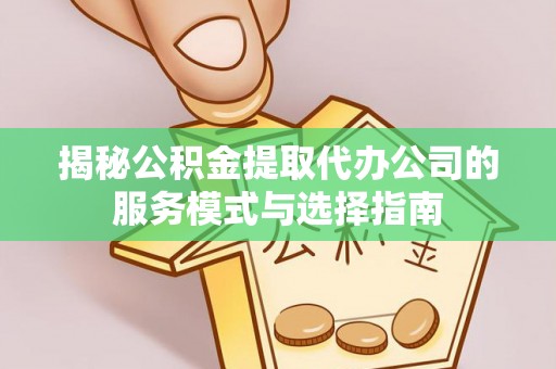 高阳揭秘公积金提取代办公司的服务模式与选择指南