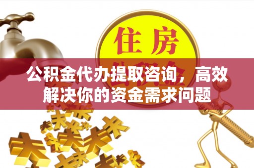 高阳公积金代办提取咨询，高效解决你的资金需求问题