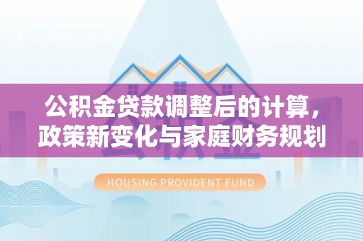 高阳公积金贷款调整后的计算，政策新变化与家庭财务规划