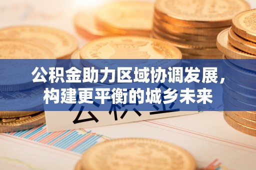 高阳公积金助力区域协调发展，构建更平衡的城乡未来