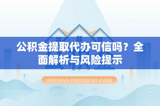 高阳公积金提取代办可信吗？全面解析与风险提示