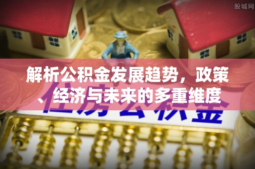 高阳解析公积金发展趋势，政策、经济与未来的多重维度