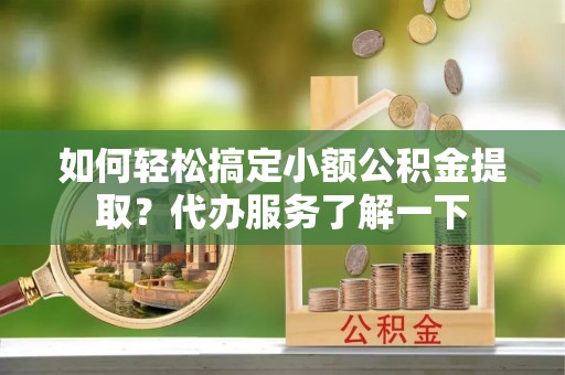 高阳如何轻松搞定小额公积金提取？代办服务了解一下