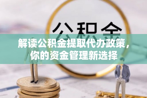 高阳解读公积金提取代办政策，你的资金管理新选择