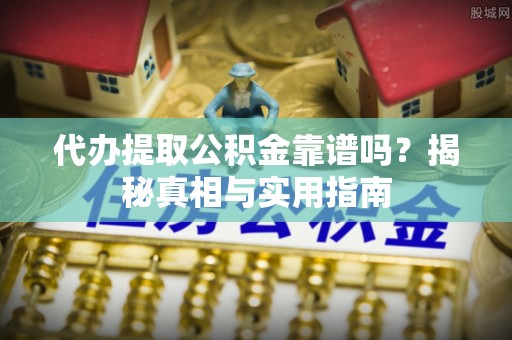 高阳代办提取公积金靠谱吗？揭秘真相与实用指南