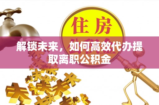 高阳解锁未来，如何高效代办提取离职公积金