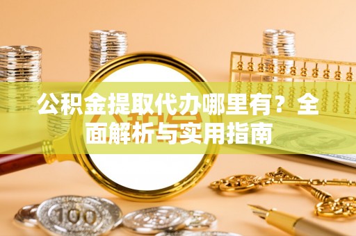 高阳公积金提取代办哪里有？全面解析与实用指南