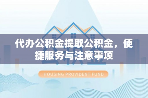 高阳代办公积金提取公积金，便捷服务与注意事项
