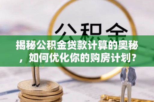 高阳揭秘公积金贷款计算的奥秘，如何优化你的购房计划？