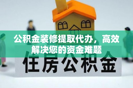 高阳公积金装修提取代办，高效解决您的资金难题