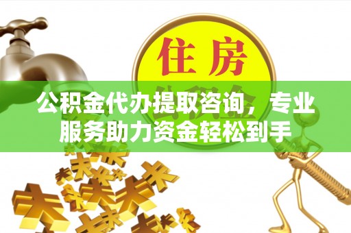 高阳公积金代办提取咨询，专业服务助力资金轻松到手