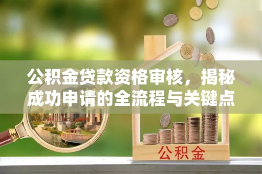 高阳公积金贷款资格审核，揭秘成功申请的全流程与关键点