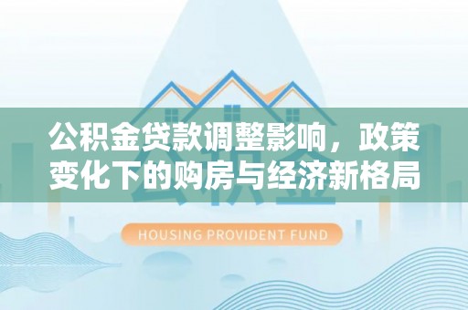 高阳公积金贷款调整影响，政策变化下的购房与经济新格局