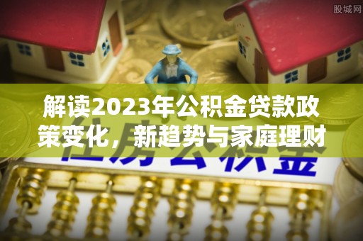 高阳解读2023年公积金贷款政策变化，新趋势与家庭理财规划