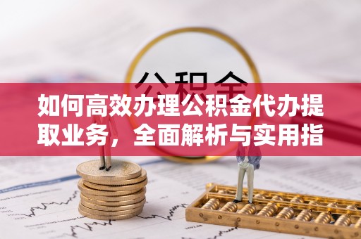 高阳如何高效办理公积金代办提取业务，全面解析与实用指南