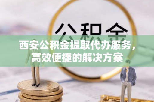 高阳西安公积金提取代办服务，高效便捷的解决方案