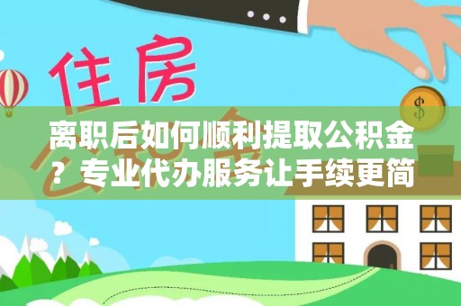 高阳离职后如何顺利提取公积金？专业代办服务让手续更简单