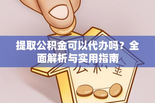 高阳提取公积金可以代办吗？全面解析与实用指南