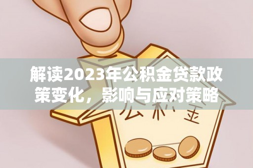 高阳解读2023年公积金贷款政策变化，影响与应对策略