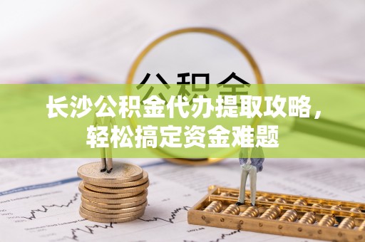 高阳长沙公积金代办提取攻略，轻松搞定资金难题
