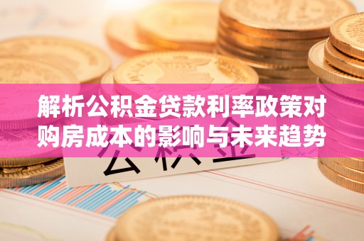 高阳解析公积金贷款利率政策对购房成本的影响与未来趋势