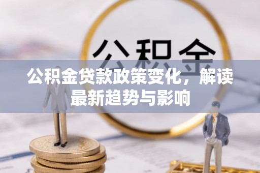 高阳公积金贷款政策变化，解读最新趋势与影响