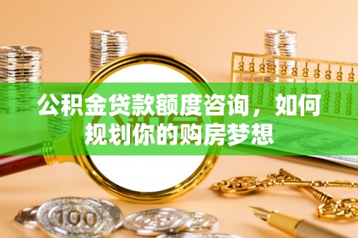 高阳公积金贷款额度咨询，如何规划你的购房梦想