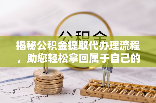 高阳揭秘公积金提取代办理流程，助您轻松拿回属于自己的钱
