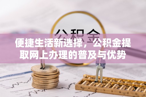 高阳便捷生活新选择，公积金提取网上办理的普及与优势