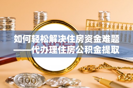 高阳如何轻松解决住房资金难题——代办理住房公积金提取服务详解