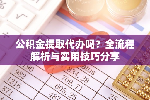 高阳公积金提取代办吗？全流程解析与实用技巧分享