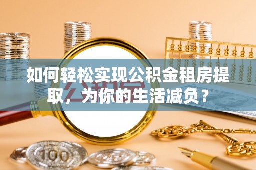 高阳如何轻松实现公积金租房提取，为你的生活减负？