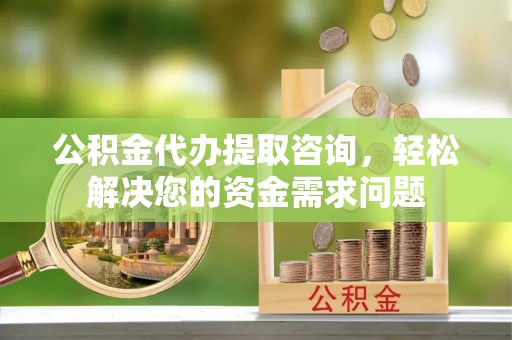 高阳公积金代办提取咨询，轻松解决您的资金需求问题