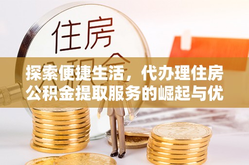 高阳探索便捷生活，代办理住房公积金提取服务的崛起与优势