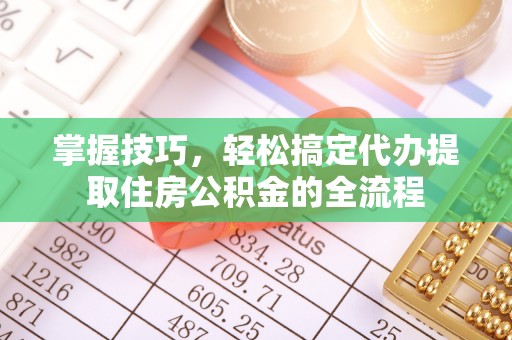 高阳掌握技巧，轻松搞定代办提取住房公积金的全流程