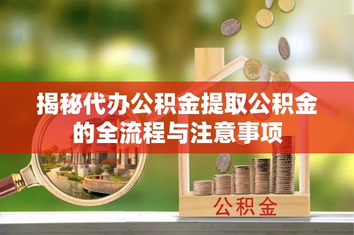 高阳揭秘代办公积金提取公积金的全流程与注意事项