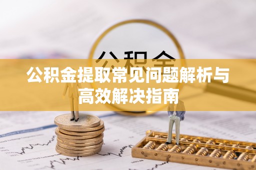 高阳公积金提取常见问题解析与高效解决指南