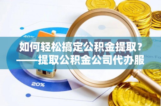 高阳如何轻松搞定公积金提取？——提取公积金公司代办服务全解析