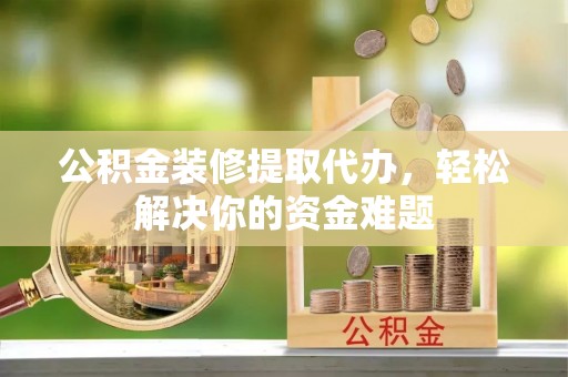 高阳公积金装修提取代办，轻松解决你的资金难题