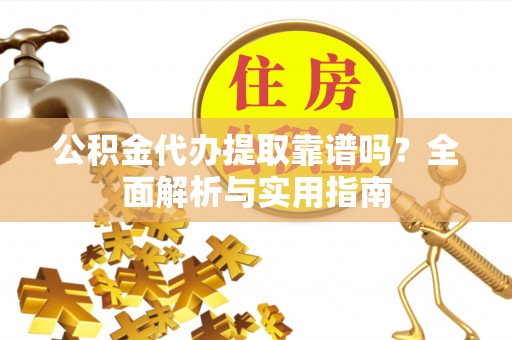 高阳公积金代办提取靠谱吗？全面解析与实用指南
