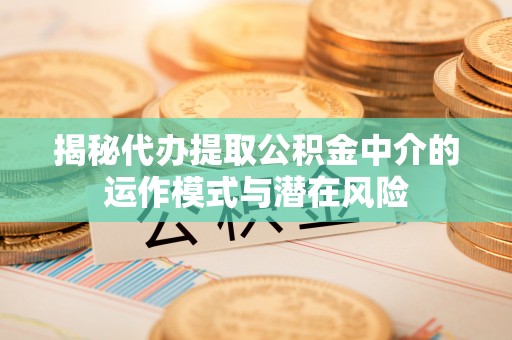 高阳揭秘代办提取公积金中介的运作模式与潜在风险